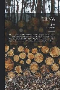 bokomslag Silva; or, A Discourse of Forest-trees, and the Propagation of Timber in His Majesty's Dominions; as It Was Delivered in the Royal Society, on October XV, MDCLXII, Upon Occasion of Certain Queries