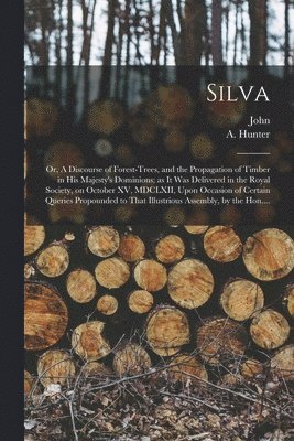 bokomslag Silva; or, A Discourse of Forest-trees, and the Propagation of Timber in His Majesty's Dominions; as It Was Delivered in the Royal Society, on October XV, MDCLXII, Upon Occasion of Certain Queries ...