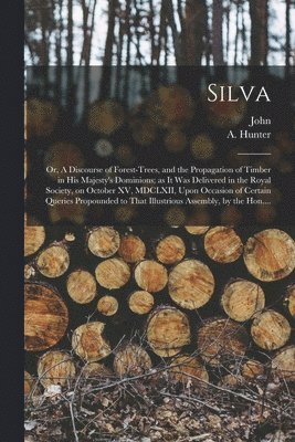 bokomslag Silva; or, A Discourse of Forest-trees, and the Propagation of Timber in His Majesty's Dominions; as It Was Delivered in the Royal Society, on October XV, MDCLXII, Upon Occasion of Certain Queries