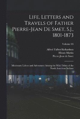 bokomslag Life, Letters and Travels of Father Pierre-Jean De Smet, S.J., 1801-1873; Missionary Labors and Adventures Among the Wild Tribes of the North American Indians; Volume 03