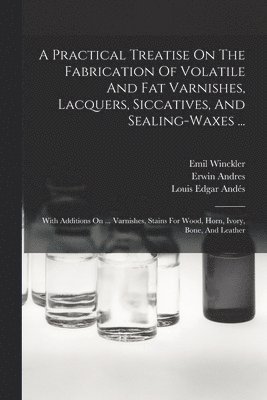 bokomslag A Practical Treatise On The Fabrication Of Volatile And Fat Varnishes, Lacquers, Siccatives, And Sealing-waxes ...