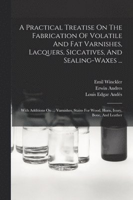 Erwin Andres, Emil Winckler, Louis Edgar Andés - Practical Treatise On The Fabrication Of Volatile And Fat Varnishes, Lacquers, Siccatives, And Sealing-waxes ..., Häftad
