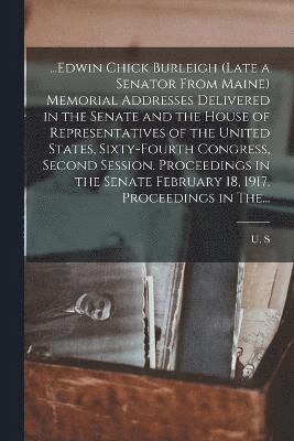 bokomslag ...Edwin Chick Burleigh (late a Senator From Maine) Memorial Addresses Delivered in the Senate and the House of Representatives of the United States, Sixty-fourth Congress, Second Session.