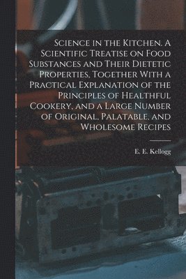 bokomslag Science in the Kitchen. A Scientific Treatise on Food Substances and Their Dietetic Properties, Together With a Practical Explanation of the Principles of Healthful Cookery, and a Large Number of