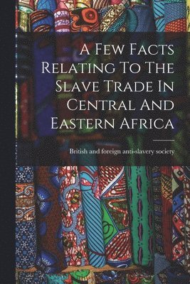 British and Foreign Anti-Slavery Soci - Few Facts Relating To The Slave Trade In Central And Eastern Africa, Häftad