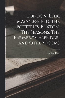 bokomslag London, Leek, Macclesfield, The Potteries, Buxton, The Seasons, The Farmers' Calendar, and Other Poems