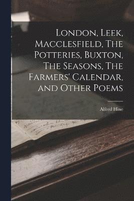 London, Leek, Macclesfield, The Potteries, Buxton, The Seasons, The Farmers' Calendar, and Other Poems 1