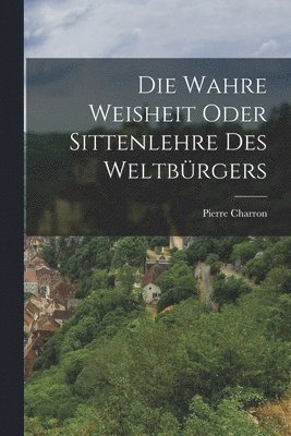 Pierre Charron - wahre Weisheit oder Sittenlehre des Weltbürgers, Häftad