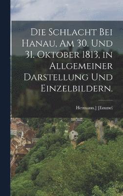 bokomslag Die Schlacht bei Hanau, am 30. und 31. Oktober 1813, in Allgemeiner Darstellung und Einzelbildern.