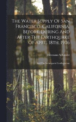 bokomslag The Water Supply Of San Francisco, California, Before, During And After The Earthquake Of April 18th, 1906