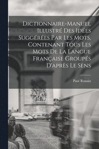 bokomslag Dictionnaire-manuel illustr des ides suggres par les mots, contenant tous les mots de la langue franaise groups d'aprs le sens