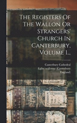 Registers Of The Wallon Or Strangers' Church In Canterbury, Volume 1...