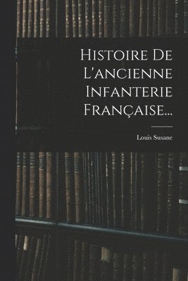 Louis Susane - Histoire De L'ancienne Infanterie Française..., Häftad