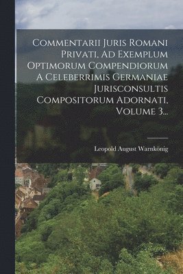 Commentarii Juris Romani Privati, Ad Exemplum Optimorum Compendiorum A Celeberrimis Germaniae Jurisconsultis Compositorum Adornati, Volume 3... 1