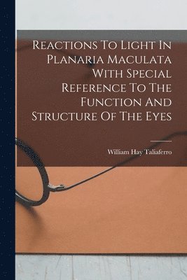 William Hay Taliaferro - Reactions To Light In Planaria Maculata With Special Reference To The Function And Structure Of The Eyes, Häftad