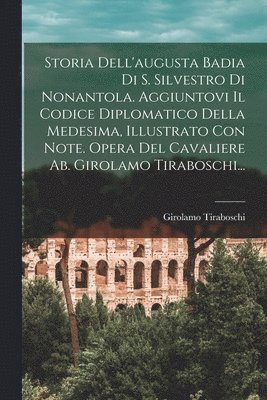 bokomslag Storia Dell'augusta Badia Di S. Silvestro Di Nonantola. Aggiuntovi Il Codice Diplomatico Della Medesima, Illustrato Con Note. Opera Del Cavaliere Ab. Girolamo Tiraboschi...