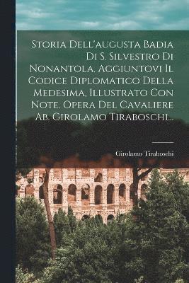 Storia Dell'augusta Badia Di S. Silvestro Di Nonantola. Aggiuntovi Il Codice Diplomatico Della Medesima, Illustrato Con Note. Opera Del Cavaliere Ab. Girolamo Tiraboschi... 1