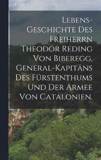 bokomslag Lebens-Geschichte des Freiherrn Theodor Reding von Biberegg, General-Kapitns des Frstenthums und der Armee von Catalonien.