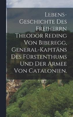 Lebens-Geschichte des Freiherrn Theodor Reding von Biberegg, General-Kapitns des Frstenthums und der Armee von Catalonien. 1