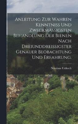 Anleitung zur wahren Kenntni und zweckmigsten Behandlung der Bienen nach dreiunddreiigster genauer Beobachtung und Erfahrung. 1