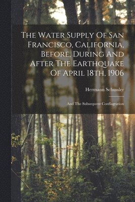 bokomslag The Water Supply Of San Francisco, California, Before, During And After The Earthquake Of April 18th, 1906