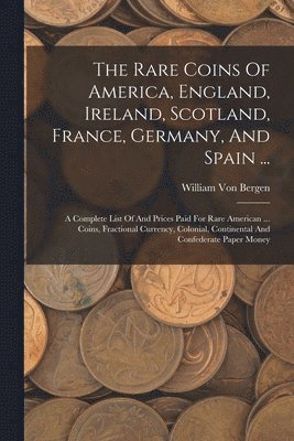 The Rare Coins Of America, England, Ireland, Scotland, France, Germany, And Spain ... 1