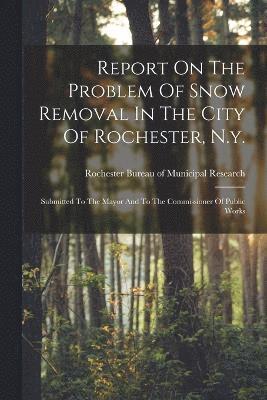 Rochester Bureau of Municipal Research - Report On The Problem Of Snow Removal In The City Of Rochester, N.y., Häftad