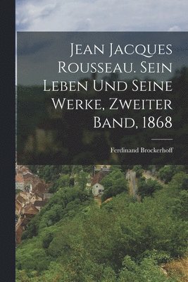 Jean Jacques Rousseau. Sein Leben und seine Werke, Zweiter Band, 1868