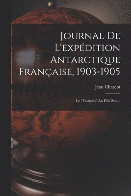 Journal De L'expdition Antarctique Franaise, 1903-1905 1