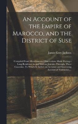 An Account of the Empire of Marocco, and the District of Suse; Compiled From Miscellaneous Observations Made During a Long Residence in and Various Journies Through, These Countries. To Which is 1