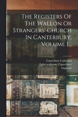 Eglise Wallonne (Canterbury, England), Canterbury Cathedral - Registers Of The Wallon Or Strangers' Church In Canterbury, Volume 1..., Häftad