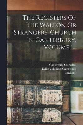 The Registers Of The Wallon Or Strangers' Church In Canterbury, Volume 1... 1