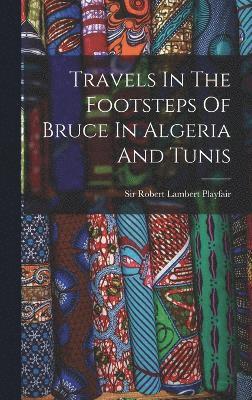 Travels In The Footsteps Of Bruce In Algeria And Tunis