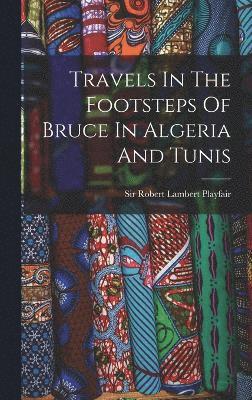 Travels In The Footsteps Of Bruce In Algeria And Tunis 1