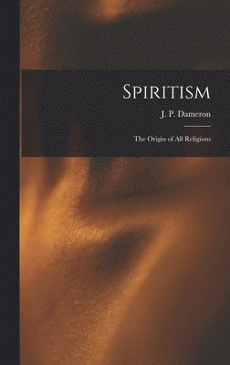 J. P. (James Palatine) B. . Dameron - Spiritism; the Origin of All Religions, Inbunden