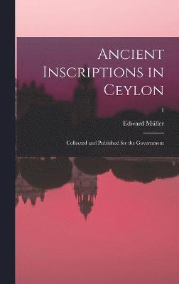 Ancient inscriptions in Ceylon; collected and published for the Government; 1