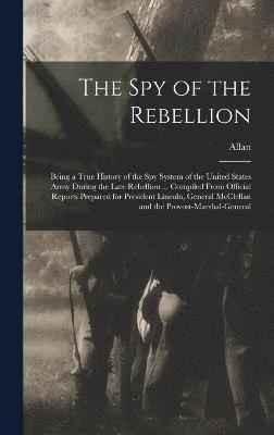 bokomslag The Spy of the Rebellion; Being a True History of the Spy System of the United States Army During the Late Rebellion ... Compiled From Official Reports Prepared for President Lincoln, General