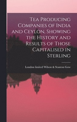 bokomslag Tea Producing Companies of India and Ceylon, Showing the History and Results of Those Capitalised in Sterling