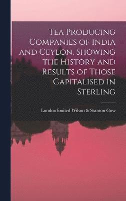 Tea Producing Companies of India and Ceylon, Showing the History and Results of Those Capitalised in Sterling 1