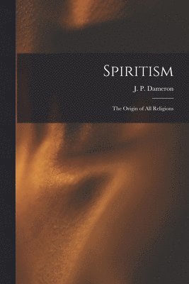 J. P. (James Palatine) B. . Dameron - Spiritism; the Origin of All Religions, Häftad