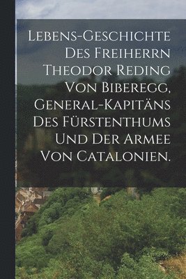 bokomslag Lebens-Geschichte des Freiherrn Theodor Reding von Biberegg, General-Kapitäns des Fürstenthums und der Armee von Catalonien.