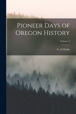 Pioneer Days of Oregon History; Volume 2 1