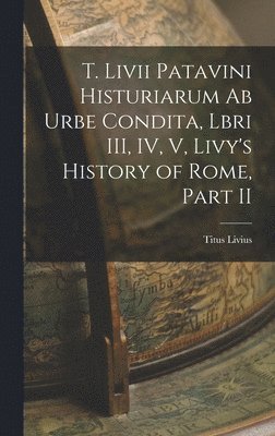 bokomslag T. Livii Patavini Histuriarum ab Urbe Condita, Lbri III, IV, V, Livy's History of Rome, Part II