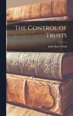 John Bates Clark - Control of Trusts, Inbunden