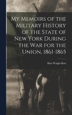 My Memoirs of the Military History of the State of New York During the War for the Union, 1861-1865 1