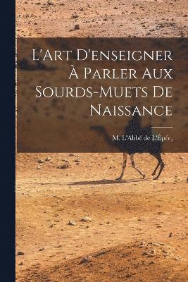 M L'Abbé de l'Épée, M. L'Abbé de l'Épée, M. L'Abbé de L'Épée, - L'Art D'enseigner à Parler Aux Sourds-Muets de Naissance, Häftad