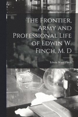 bokomslag The Frontier, Army and Professional Life of Edwin W. Finch, M. D