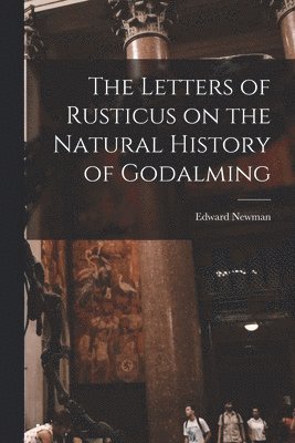 Edward Newman - Letters of Rusticus on the Natural History of Godalming, Häftad