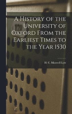 A History of the University of Oxford From the Earliest Times to the Year 1530 1