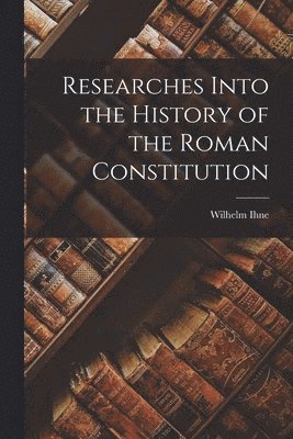 bokomslag Researches Into the History of the Roman Constitution